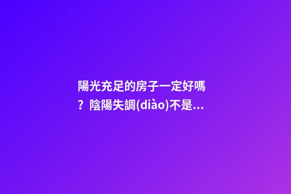 陽光充足的房子一定好嗎？陰陽失調(diào)不是很好